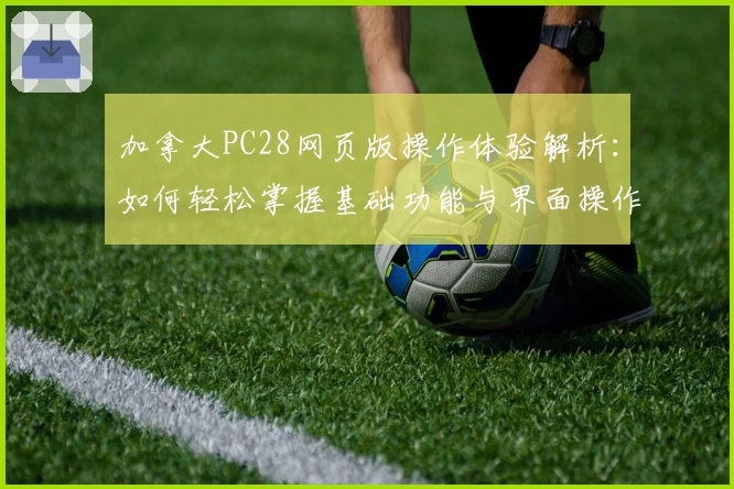 加拿大PC28网页版操作体验解析：如何轻松掌握基础功能与界面操作技巧