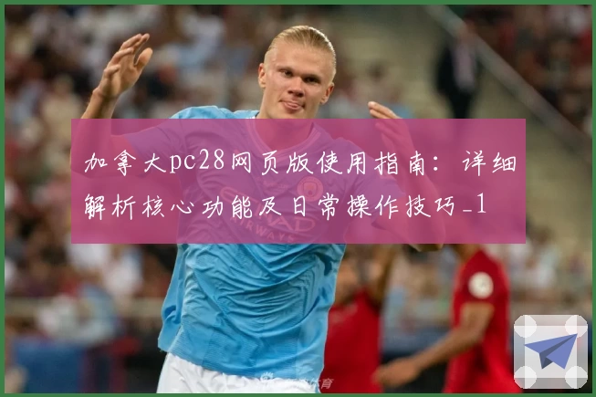 加拿大pc28网页版使用指南：详细解析核心功能及日常操作技巧_1