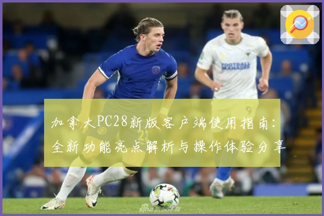 加拿大PC28新版客户端使用指南：全新功能亮点解析与操作体验分享