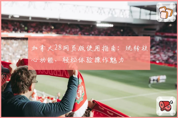 加拿大28网页版使用指南：玩转核心功能，轻松体验操作魅力