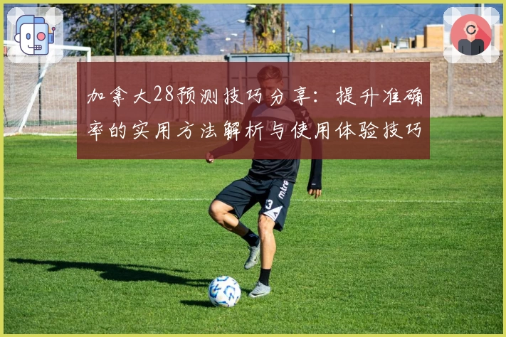 加拿大28预测技巧分享:提升准确率的实用方法解析与使用体验技巧汇总