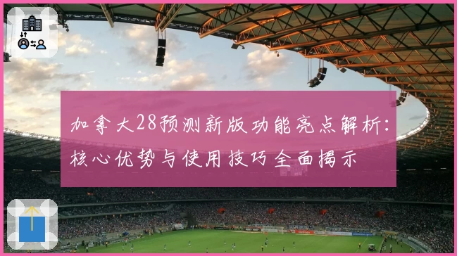 加拿大28预测新版功能亮点解析:核心优势与使用技巧全面揭示