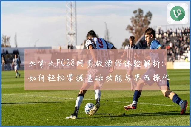 加拿大PC28网页版操作体验解析：如何轻松掌握基础功能与界面操作技巧