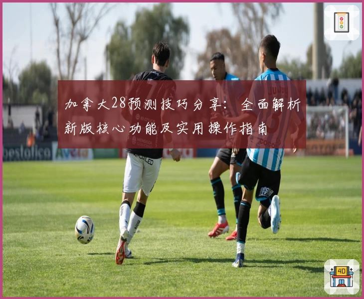 加拿大28预测技巧分享：全面解析新版核心功能及实用操作指南