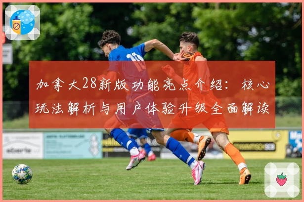 加拿大28新版功能亮点介绍：核心玩法解析与用户体验升级全面解读