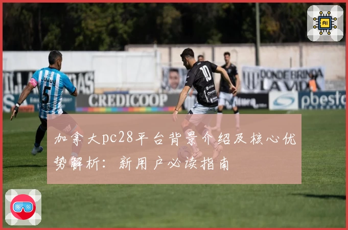 加拿大pc28平台背景介绍及核心优势解析：新用户必读指南