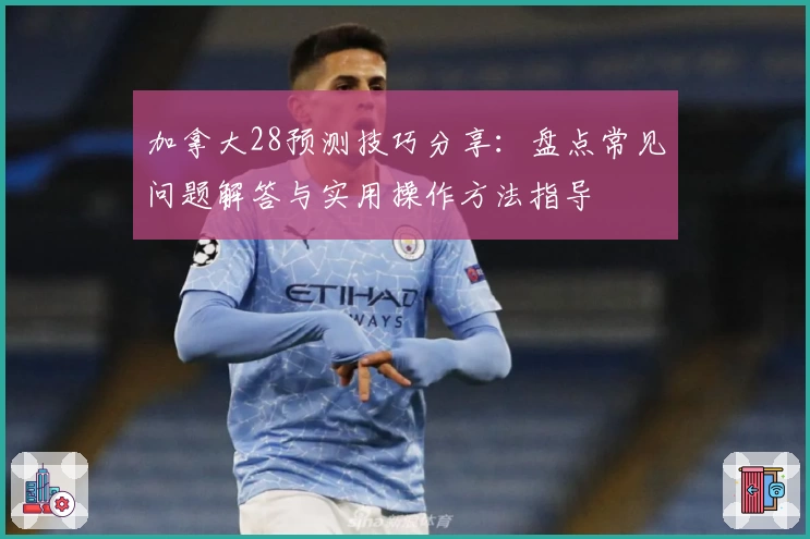 加拿大28预测技巧分享：盘点常见问题解答与实用操作方法指导