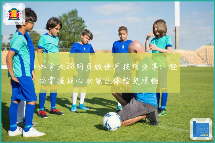 加拿大28网页版使用技巧分享：轻松掌握核心功能让体验更顺畅