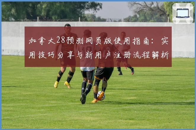 加拿大28预测网页版使用指南：实用技巧分享与新用户注册流程解析