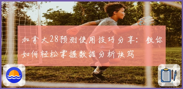 加拿大28预测使用技巧分享：教你如何轻松掌握数据分析诀窍