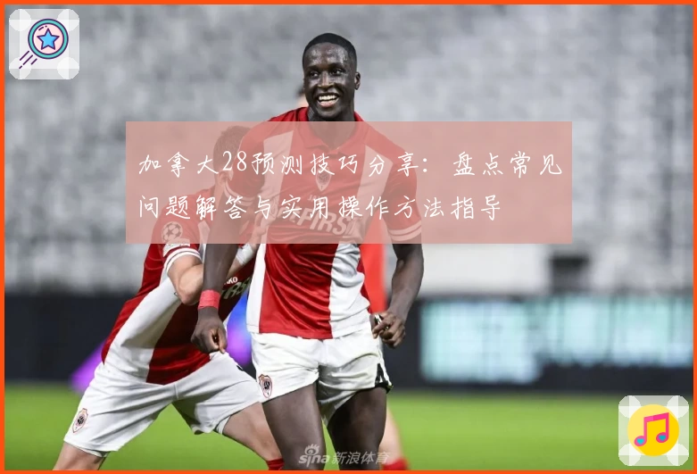 加拿大28预测技巧分享:盘点常见问题解答与实用操作方法指导