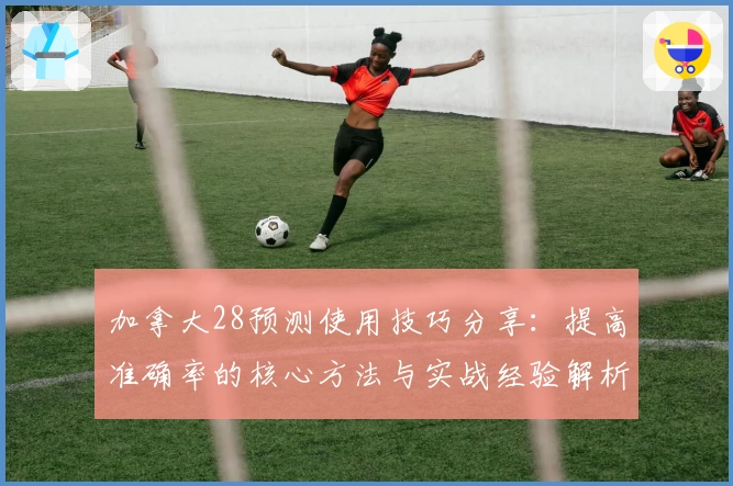 加拿大28预测使用技巧分享：提高准确率的核心方法与实战经验解析
