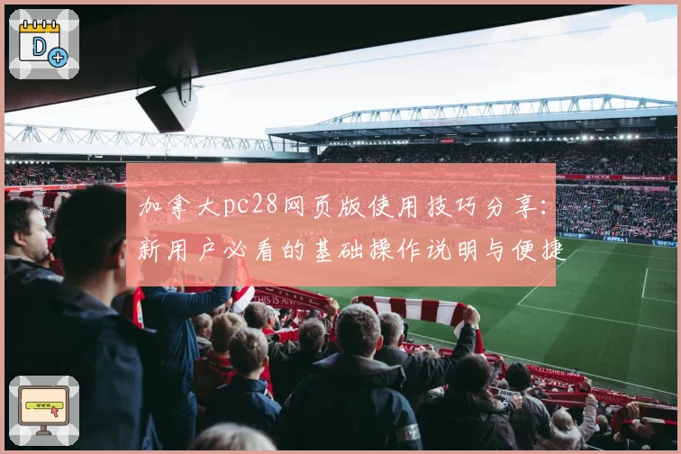 加拿大pc28网页版使用技巧分享：新用户必看的基础操作说明与便捷使用指南
