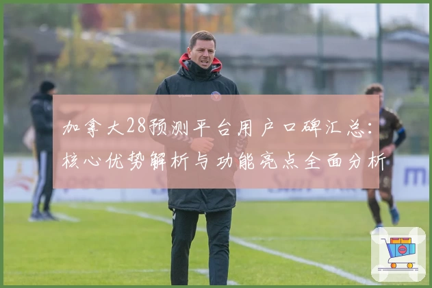 加拿大28预测平台用户口碑汇总：核心优势解析与功能亮点全面分析