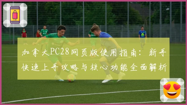 加拿大PC28网页版使用指南：新手快速上手攻略与核心功能全面解析