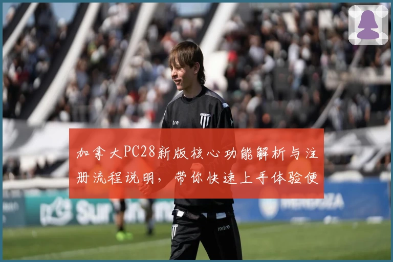 加拿大PC28新版核心功能解析与注册流程说明，带你快速上手体验便捷操作