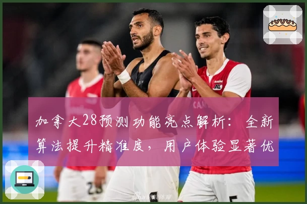 加拿大28预测功能亮点解析：全新算法提升精准度，用户体验显著优化