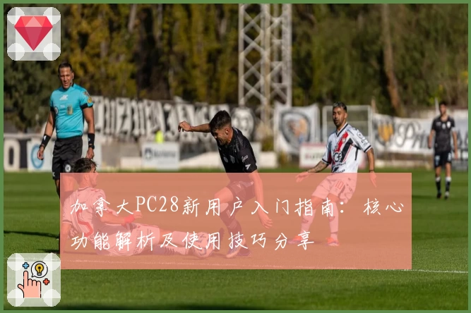 加拿大PC28新用户入门指南：核心功能解析及使用技巧分享