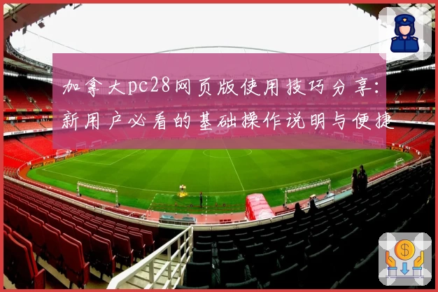 加拿大pc28网页版使用技巧分享:新用户必看的基础操作说明与便捷使用指南